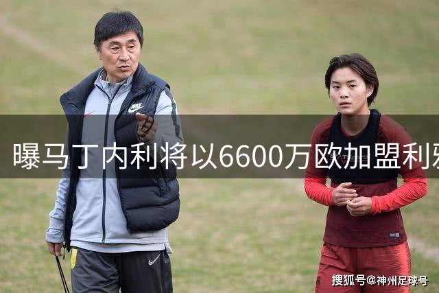 曝马丁内利将以6600万欧加盟利雅得新月 年薪突破2000万欧