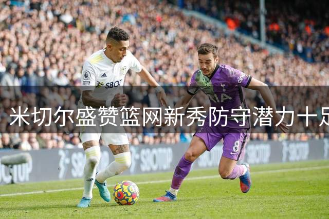 米切尔盛赞篮网新秀防守潜力十足
